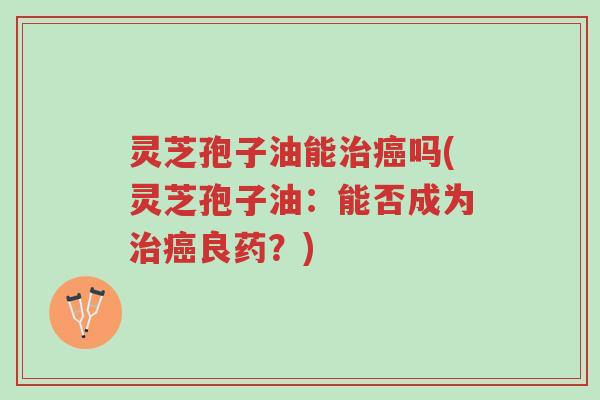 灵芝孢子油能治癌吗(灵芝孢子油:能否成为治癌良药?)-第1张图片-超越 灵芝孢子油能治癌吗(灵芝孢子油:能否成为治癌良药?)-第1张图片-超越