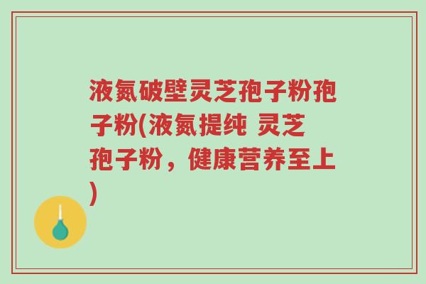 液氮破壁灵芝孢子粉孢子粉(液氮提纯 灵芝孢子粉,健康营养至上)-第1张图片-超越 液氮破壁灵芝孢子粉孢子粉(液氮提纯 灵芝孢子粉,健康营养至上)-第1张图片-超越
