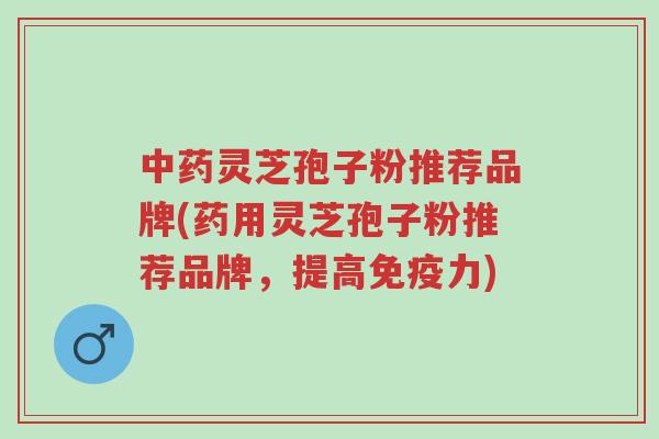 中药灵芝孢子粉推荐品牌(药用灵芝孢子粉推荐品牌,提高免疫力)-第1张图片-超越 中药灵芝孢子粉推荐品牌(药用灵芝孢子粉推荐品牌,提高免疫力)-第1张图片-超越