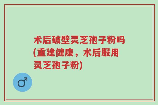 术后破壁灵芝孢子粉吗(重建健康,术后服用灵芝孢子粉)-第1张图片-超越 术后破壁灵芝孢子粉吗(重建健康,术后服用灵芝孢子粉)-第1张图片-超越