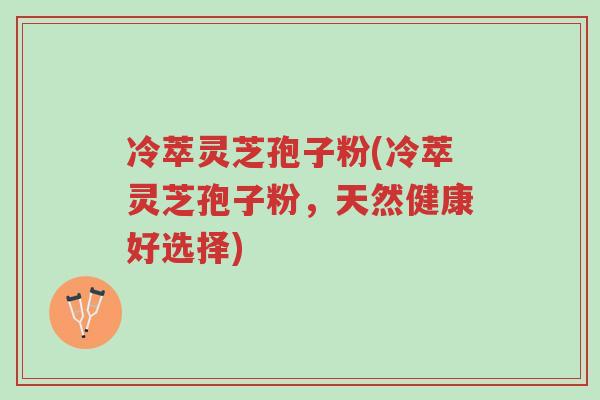 冷萃灵芝孢子粉(冷萃灵芝孢子粉,天然健康好选择)-第1张图片-超越 冷萃灵芝孢子粉(冷萃灵芝孢子粉,天然健康好选择)-第1张图片-超越