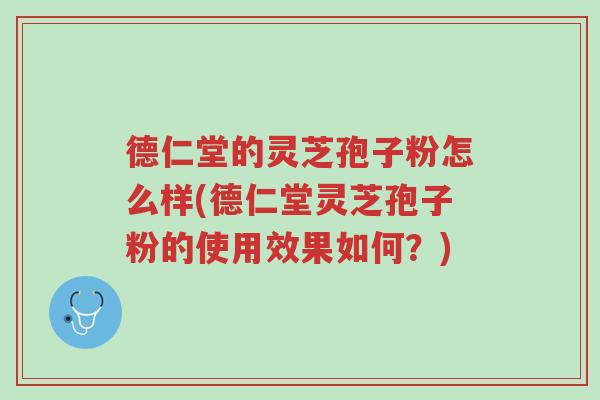 德仁堂的灵芝孢子粉怎么样(德仁堂灵芝孢子粉的使用效果如何？)-第1张图片-超越
