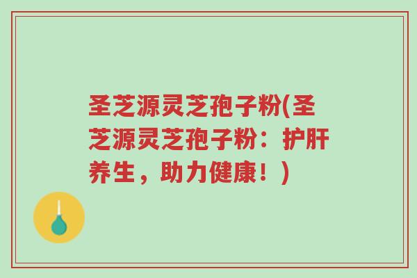 圣芝源灵芝孢子粉(圣芝源灵芝孢子粉:护肝养生,助力健康!)-第1张图片-超越 圣芝源灵芝孢子粉(圣芝源灵芝孢子粉:护肝养生,助力健康!)-第1张图片-超越
