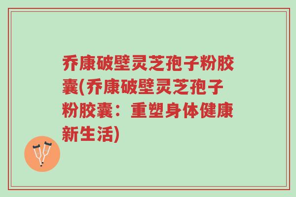 乔康破壁灵芝孢子粉胶囊(乔康破壁灵芝孢子粉胶囊:重塑身体健康新生活)-第1张图片-超越 乔康破壁灵芝孢子粉胶囊(乔康破壁灵芝孢子粉胶囊:重塑身体健康新生活)-第1张图片-超越