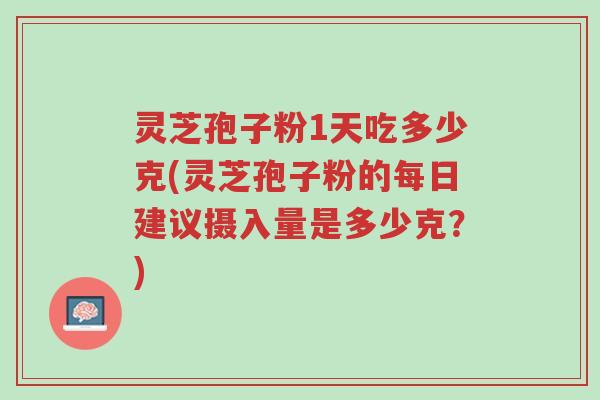 灵芝孢子粉1天吃多少克(灵芝孢子粉的每日建议摄入量是多少克?)-第1张图片-超越 灵芝孢子粉1天吃多少克(灵芝孢子粉的每日建议摄入量是多少克?)-第1张图片-超越