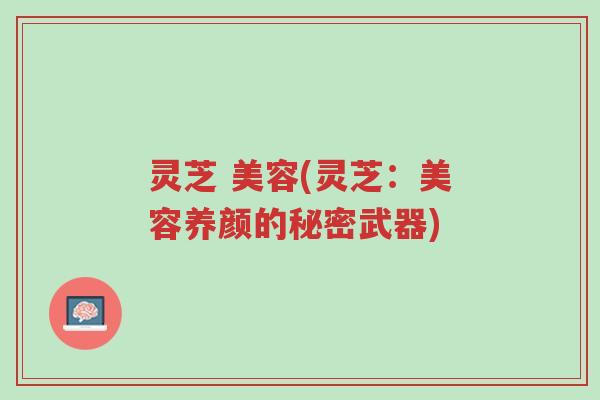 灵芝 美容(灵芝:美容养颜的秘密武器)-第1张图片-超越 灵芝 美容(灵芝:美容养颜的秘密武器)-第1张图片-超越
