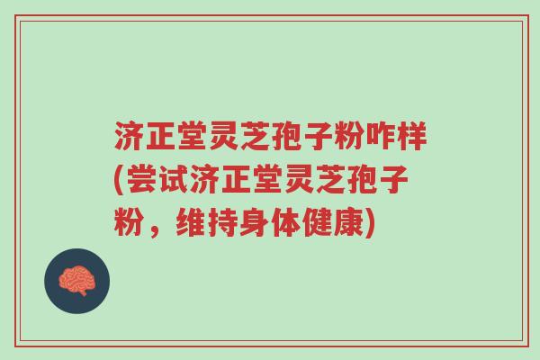 济正堂灵芝孢子粉咋样(尝试济正堂灵芝孢子粉,维持身体健康)-第1张图片-超越 济正堂灵芝孢子粉咋样(尝试济正堂灵芝孢子粉,维持身体健康)-第1张图片-超越