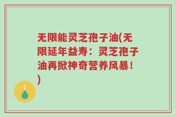 无限能灵芝孢子油(无限延年益寿:灵芝孢子油再掀神奇营养风暴!)-第1张图片-超越 无限能灵芝孢子油(无限延年益寿:灵芝孢子油再掀神奇营养风暴!)-第1张图片-超越