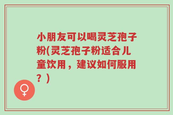 小朋友可以喝灵芝孢子粉(灵芝孢子粉适合儿童饮用,建议如何服用?)-第1张图片-超越 小朋友可以喝灵芝孢子粉(灵芝孢子粉适合儿童饮用,建议如何服用?)-第1张图片-超越