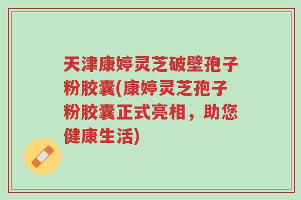 天津康婷灵芝破壁孢子粉胶囊(康婷灵芝孢子粉胶囊正式亮相,助您健康生活)-第1张图片-超越 天津康婷灵芝破壁孢子粉胶囊(康婷灵芝孢子粉胶囊正式亮相,助您健康生活)-第1张图片-超越