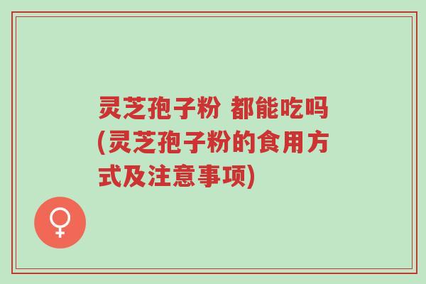 灵芝孢子粉 都能吃吗(灵芝孢子粉的食用方式及注意事项)-第1张图片-超越 灵芝孢子粉 都能吃吗(灵芝孢子粉的食用方式及注意事项)-第1张图片-超越