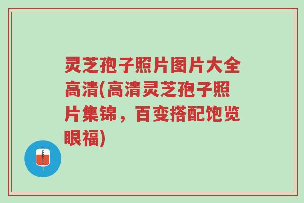 灵芝孢子照片图片大全高清(高清灵芝孢子照片集锦,百变搭配饱览眼福)-第1张图片-超越 灵芝孢子照片图片大全高清(高清灵芝孢子照片集锦,百变搭配饱览眼福)-第1张图片-超越