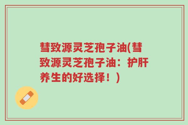彗致源灵芝孢子油(彗致源灵芝孢子油:护肝养生的好选择!)-第1张图片-超越 彗致源灵芝孢子油(彗致源灵芝孢子油:护肝养生的好选择!)-第1张图片-超越