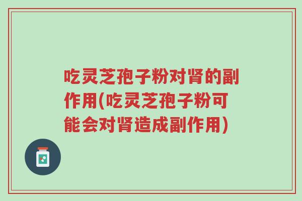吃灵芝孢子粉对肾的副作用(吃灵芝孢子粉可能会对肾造成副作用)-第1张图片-超越 吃灵芝孢子粉对肾的副作用(吃灵芝孢子粉可能会对肾造成副作用)-第1张图片-超越
