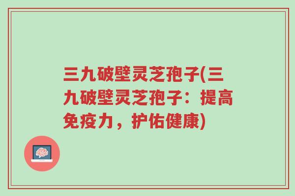 三九破壁灵芝孢子(三九破壁灵芝孢子:提高免疫力,护佑健康)-第1张图片-超越 三九破壁灵芝孢子(三九破壁灵芝孢子:提高免疫力,护佑健康)-第1张图片-超越