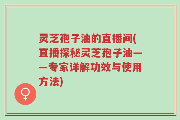 灵芝孢子油的直播间(直播探秘灵芝孢子油——专家详解功效与使用方法)-第1张图片-超越 灵芝孢子油的直播间(直播探秘灵芝孢子油——专家详解功效与使用方法)-第1张图片-超越
