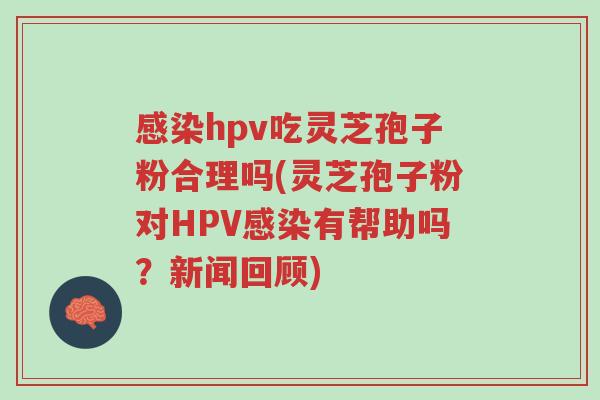 感染hpv吃灵芝孢子粉合理吗(灵芝孢子粉对HPV感染有帮助吗?新闻回顾)-第1张图片-超越 感染hpv吃灵芝孢子粉合理吗(灵芝孢子粉对HPV感染有帮助吗?新闻回顾)-第1张图片-超越
