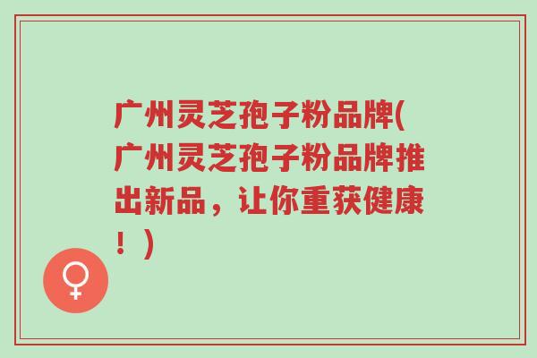 广州灵芝孢子粉品牌(广州灵芝孢子粉品牌推出新品,让你重获健康!)-第1张图片-超越 广州灵芝孢子粉品牌(广州灵芝孢子粉品牌推出新品,让你重获健康!)-第1张图片-超越