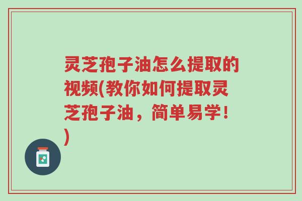 灵芝孢子油怎么提取的视频(教你如何提取灵芝孢子油,简单易学!)-第1张图片-超越 灵芝孢子油怎么提取的视频(教你如何提取灵芝孢子油,简单易学!)-第1张图片-超越