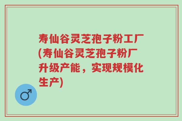 寿仙谷灵芝孢子粉工厂(寿仙谷灵芝孢子粉厂升级产能,实现规模化生产)-第1张图片-超越 寿仙谷灵芝孢子粉工厂(寿仙谷灵芝孢子粉厂升级产能,实现规模化生产)-第1张图片-超越