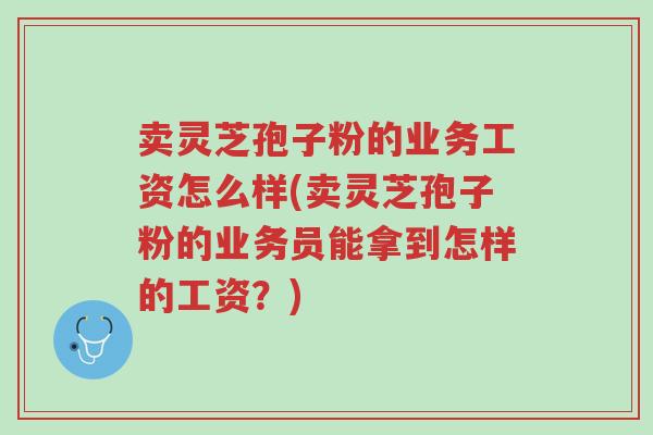 卖灵芝孢子粉的业务工资怎么样(卖灵芝孢子粉的业务员能拿到怎样的工资?)-第1张图片-超越 卖灵芝孢子粉的业务工资怎么样(卖灵芝孢子粉的业务员能拿到怎样的工资?)-第1张图片-超越