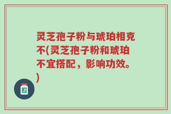 灵芝孢子粉与琥珀相克不(灵芝孢子粉和琥珀不宜搭配,影响功效。)-第1张图片-超越 灵芝孢子粉与琥珀相克不(灵芝孢子粉和琥珀不宜搭配,影响功效。)-第1张图片-超越