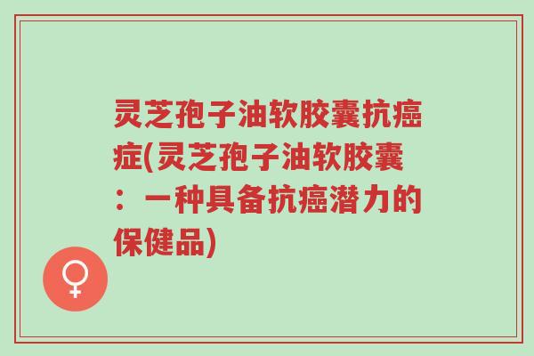灵芝孢子油软胶囊抗癌症(灵芝孢子油软胶囊:一种具备抗癌潜力的保健品)-第1张图片-超越 灵芝孢子油软胶囊抗癌症(灵芝孢子油软胶囊:一种具备抗癌潜力的保健品)-第1张图片-超越
