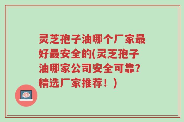 灵芝孢子油哪个厂家最好最安全的(灵芝孢子油哪家公司安全可靠?精选厂家推荐!)-第1张图片-超越 灵芝孢子油哪个厂家最好最安全的(灵芝孢子油哪家公司安全可靠?精选厂家推荐!)-第1张图片-超越