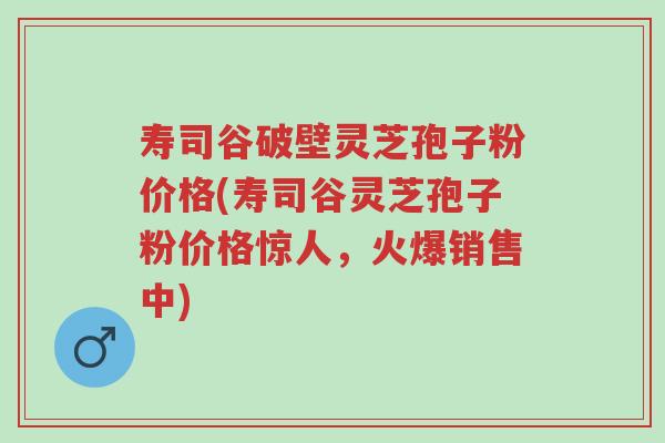 寿司谷破壁灵芝孢子粉价格(寿司谷灵芝孢子粉价格惊人,火爆销售中)-第1张图片-超越 寿司谷破壁灵芝孢子粉价格(寿司谷灵芝孢子粉价格惊人,火爆销售中)-第1张图片-超越