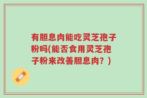 有胆息肉能吃灵芝孢子粉吗(能否食用灵芝孢子粉来改善胆息肉?)-第1张图片-超越 有胆息肉能吃灵芝孢子粉吗(能否食用灵芝孢子粉来改善胆息肉?)-第1张图片-超越