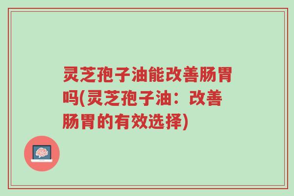 灵芝孢子油能改善肠胃吗(灵芝孢子油:改善肠胃的有效选择)-第1张图片-超越 灵芝孢子油能改善肠胃吗(灵芝孢子油:改善肠胃的有效选择)-第1张图片-超越