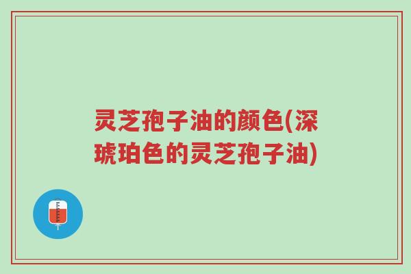 灵芝孢子油的颜色(深琥珀色的灵芝孢子油)-第1张图片-超越 灵芝孢子油的颜色(深琥珀色的灵芝孢子油)-第1张图片-超越