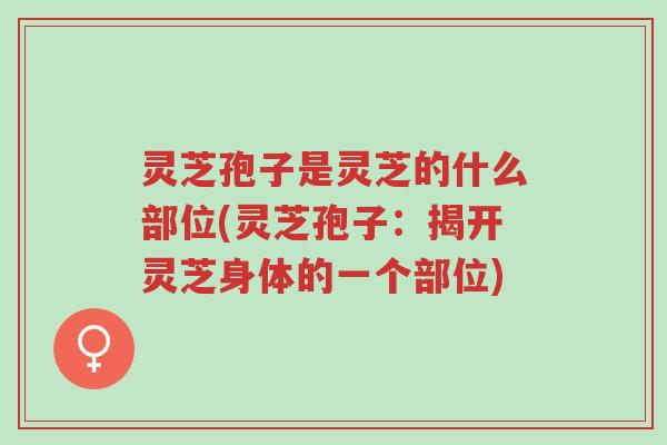 灵芝孢子是灵芝的什么部位(灵芝孢子：揭开灵芝身体的一个部位)-第1张图片-超越