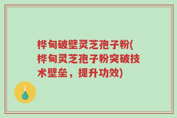 桦甸破壁灵芝孢子粉(桦甸灵芝孢子粉突破技术壁垒，提升功效)-第1张图片-超越