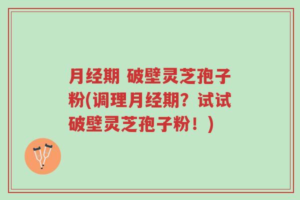 月经期 破壁灵芝孢子粉(调理月经期?试试破壁灵芝孢子粉!)-第1张图片-超越 月经期 破壁灵芝孢子粉(调理月经期?试试破壁灵芝孢子粉!)-第1张图片-超越