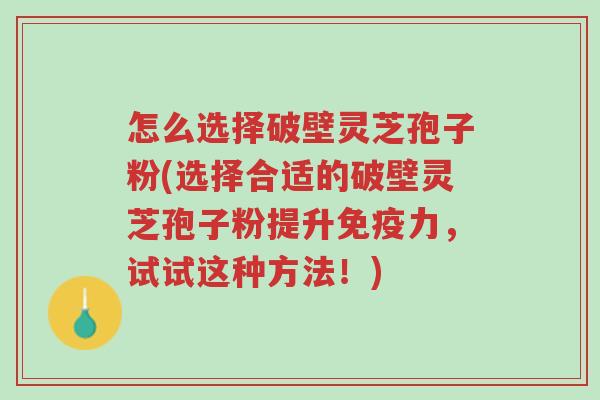 怎么选择破壁灵芝孢子粉(选择合适的破壁灵芝孢子粉提升免疫力,试试这种方法!)-第1张图片-超越 怎么选择破壁灵芝孢子粉(选择合适的破壁灵芝孢子粉提升免疫力,试试这种方法!)-第1张图片-超越