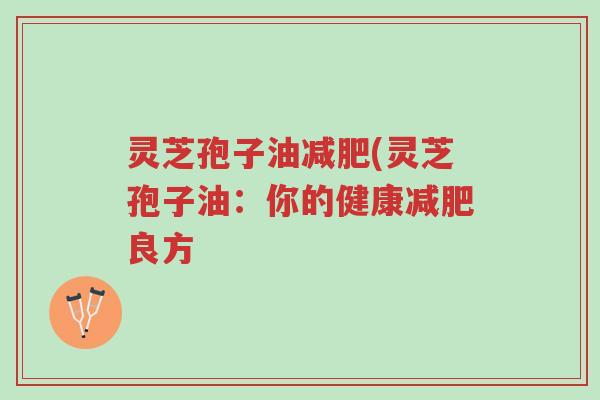 灵芝孢子油减肥(灵芝孢子油:你的健康减肥良方-第1张图片-超越 灵芝孢子油减肥(灵芝孢子油:你的健康减肥良方-第1张图片-超越