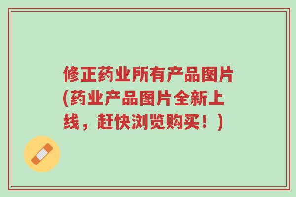 修正药业所有产品图片(药业产品图片全新上线,赶快浏览购买!)-第1张图片-超越 修正药业所有产品图片(药业产品图片全新上线,赶快浏览购买!)-第1张图片-超越
