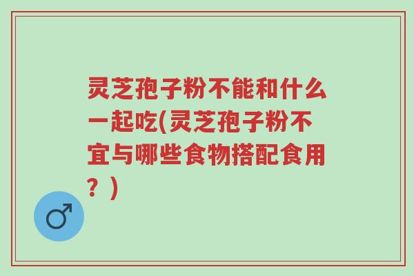 灵芝孢子粉不能和什么一起吃(灵芝孢子粉不宜与哪些食物搭配食用?)-第1张图片-超越 灵芝孢子粉不能和什么一起吃(灵芝孢子粉不宜与哪些食物搭配食用?)-第1张图片-超越