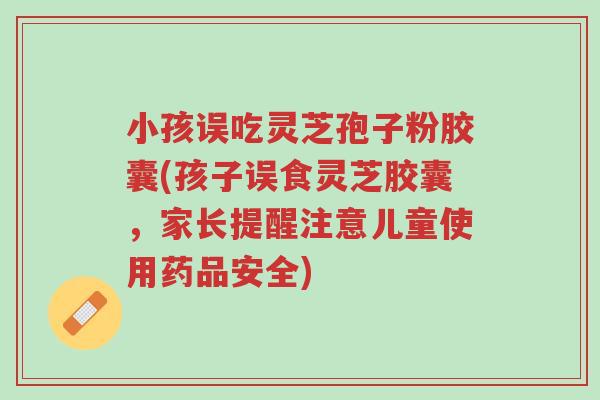 小孩误吃灵芝孢子粉胶囊(孩子误食灵芝胶囊,家长提醒注意儿童使用药品安全)-第1张图片-超越 小孩误吃灵芝孢子粉胶囊(孩子误食灵芝胶囊,家长提醒注意儿童使用药品安全)-第1张图片-超越