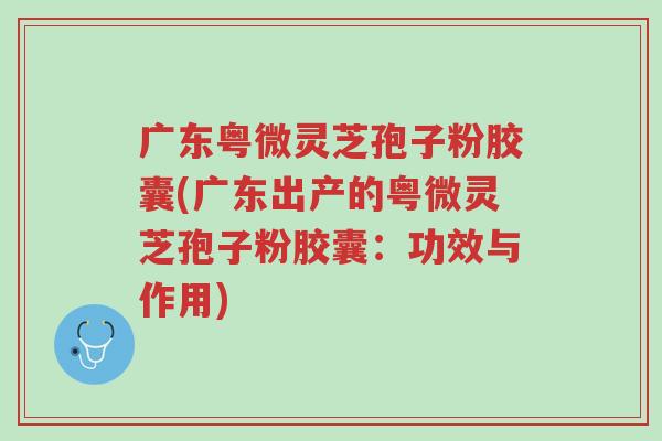 广东粤微灵芝孢子粉胶囊(广东出产的粤微灵芝孢子粉胶囊:功效与作用)-第1张图片-超越 广东粤微灵芝孢子粉胶囊(广东出产的粤微灵芝孢子粉胶囊:功效与作用)-第1张图片-超越