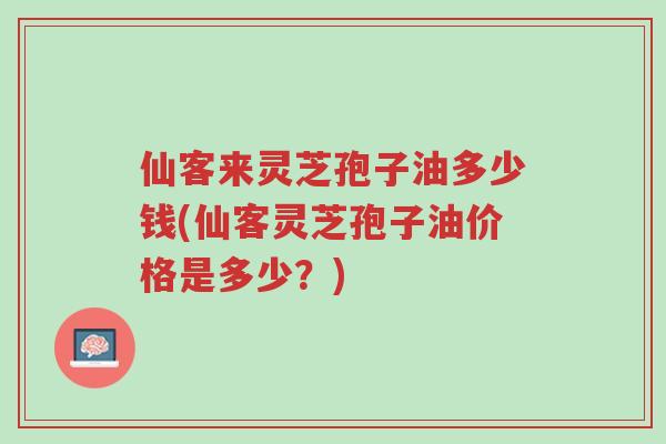 仙客来灵芝孢子油多少钱(仙客灵芝孢子油价格是多少?)-第1张图片-超越 仙客来灵芝孢子油多少钱(仙客灵芝孢子油价格是多少?)-第1张图片-超越