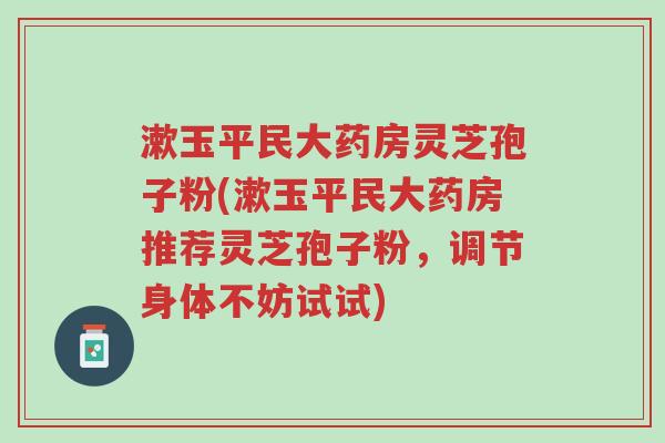 漱玉平民大药房灵芝孢子粉(漱玉平民大药房推荐灵芝孢子粉,调节身体不妨试试)-第1张图片-超越 漱玉平民大药房灵芝孢子粉(漱玉平民大药房推荐灵芝孢子粉,调节身体不妨试试)-第1张图片-超越