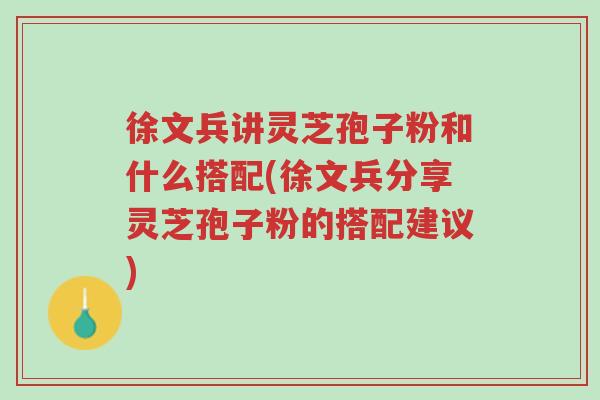 徐文兵讲灵芝孢子粉和什么搭配(徐文兵分享灵芝孢子粉的搭配建议)-第1张图片-超越 徐文兵讲灵芝孢子粉和什么搭配(徐文兵分享灵芝孢子粉的搭配建议)-第1张图片-超越