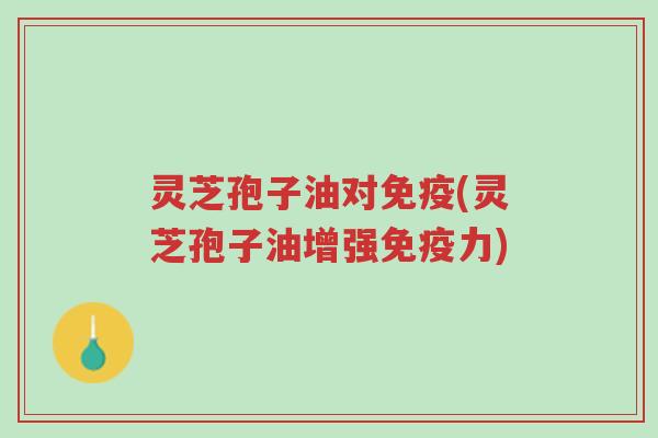 灵芝孢子油对免疫(灵芝孢子油增强免疫力)-第1张图片-超越 灵芝孢子油对免疫(灵芝孢子油增强免疫力)-第1张图片-超越