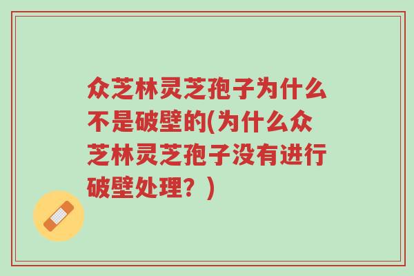 众芝林灵芝孢子为什么不是破壁的(为什么众芝林灵芝孢子没有进行破壁处理?)-第1张图片-超越 众芝林灵芝孢子为什么不是破壁的(为什么众芝林灵芝孢子没有进行破壁处理?)-第1张图片-超越