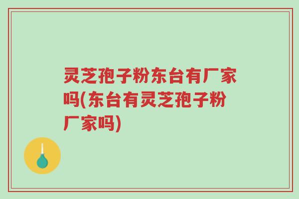 灵芝孢子粉东台有厂家吗(东台有灵芝孢子粉厂家吗)-第1张图片-超越 灵芝孢子粉东台有厂家吗(东台有灵芝孢子粉厂家吗)-第1张图片-超越