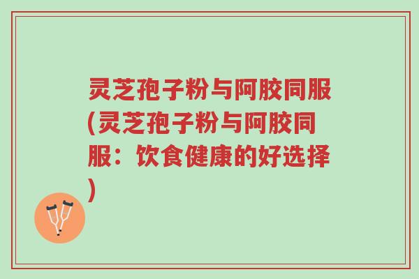 灵芝孢子粉与阿胶同服(灵芝孢子粉与阿胶同服:饮食健康的好选择)-第1张图片-超越 灵芝孢子粉与阿胶同服(灵芝孢子粉与阿胶同服:饮食健康的好选择)-第1张图片-超越