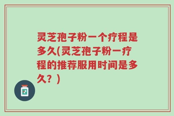 灵芝孢子粉一个疗程是多久(灵芝孢子粉一疗程的推荐服用时间是多久?)-第1张图片-超越 灵芝孢子粉一个疗程是多久(灵芝孢子粉一疗程的推荐服用时间是多久?)-第1张图片-超越