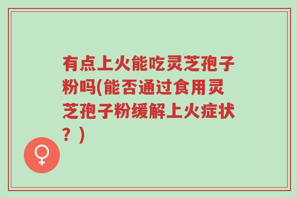 有点上火能吃灵芝孢子粉吗(能否通过食用灵芝孢子粉缓解上火症状?)-第1张图片-超越 有点上火能吃灵芝孢子粉吗(能否通过食用灵芝孢子粉缓解上火症状?)-第1张图片-超越